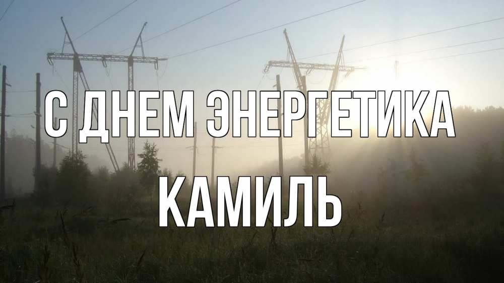 Открытка на каждый день с именем, Камиль С днем энергетика ЛЭП Прикольная открытка с пожеланием онлайн скачать бесплатно 