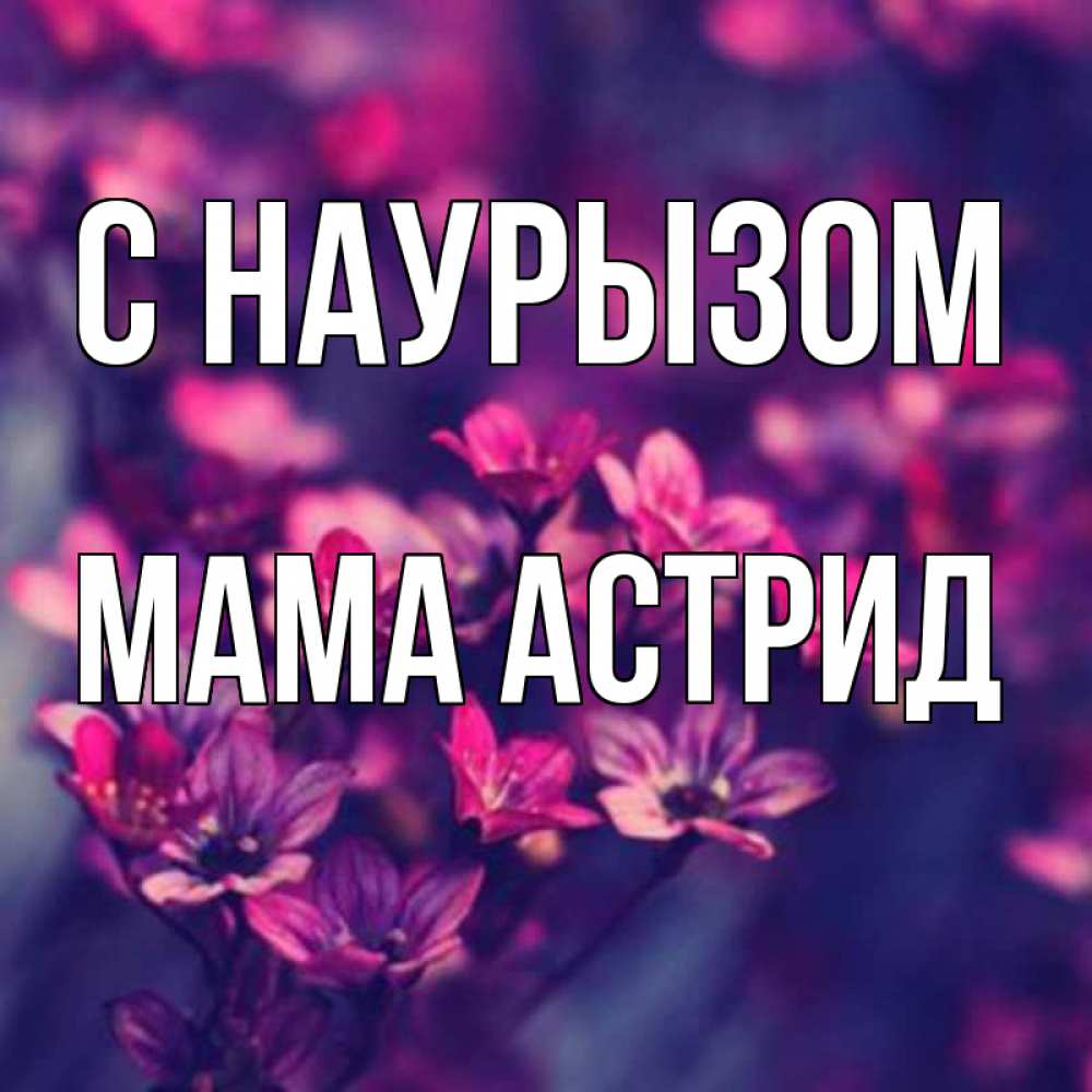 Открытка на каждый день с именем, Мама-Астрид С наурызом небольшие цветы 1 Прикольная открытка с пожеланием онлайн скачать бесплатно 