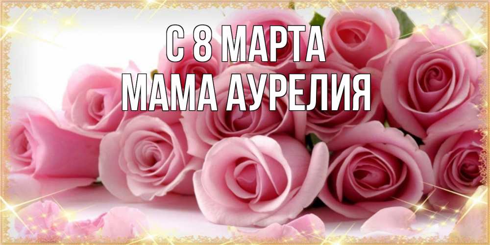 Открытка на каждый день с именем, Мама-Аурелия С 8 МАРТА поздравления женщин с 8 марта Прикольная открытка с пожеланием онлайн скачать бесплатно 