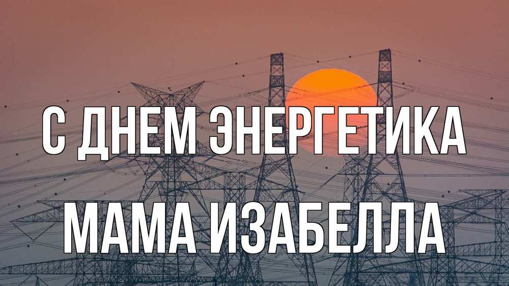 Открытка на каждый день с именем, Мама-Изабелла С днем энергетика Закат, энергетика Прикольная открытка с пожеланием онлайн скачать бесплатно 