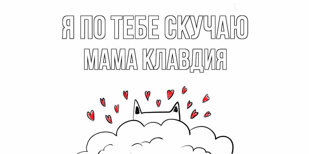 Открытка на каждый день с именем, Мама-Клавдия Я по тебе скучаю котик скучает по тебе очень с сердечками Прикольная открытка с пожеланием онлайн скачать бесплатно 