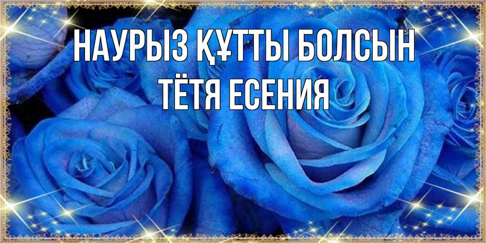 Открытка на каждый день с именем, Тётя-Есения Наурыз құтты болсын как поздравить женщину на наурыз. Конечно же нужно подарить ей открытку с нашего сайта Прикольная открытка с пожеланием онлайн скачать бесплатно 