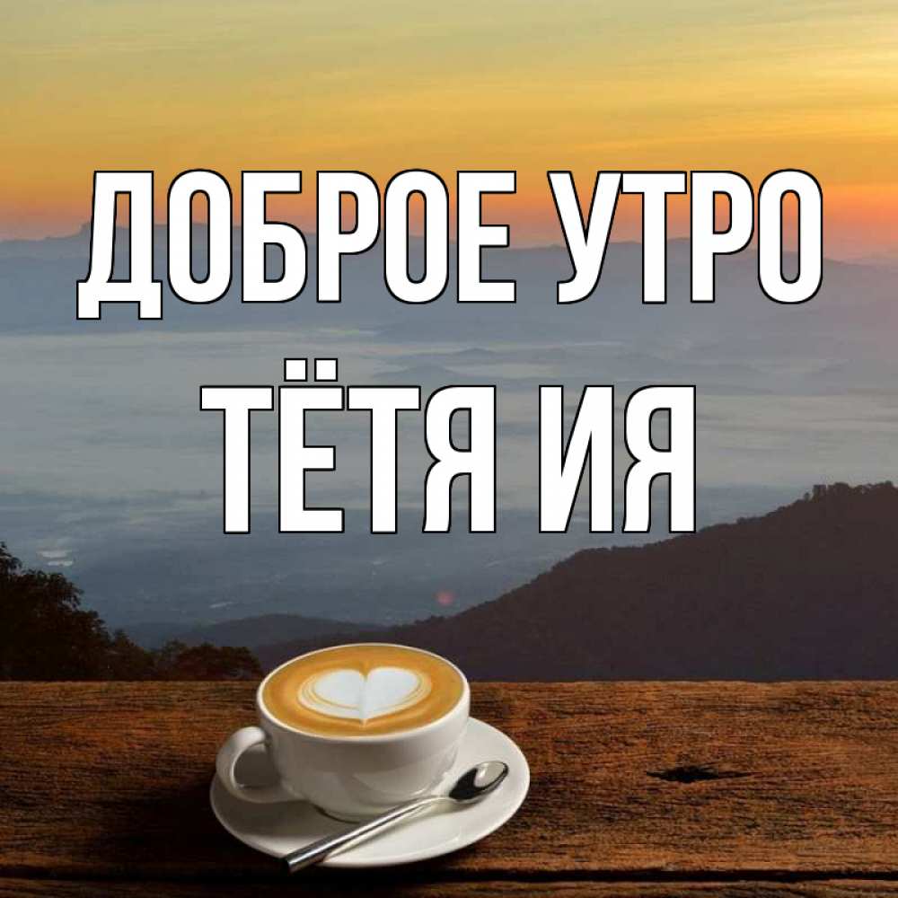 Открытка на каждый день с именем, Тётя-Ия Доброе утро кофе на высоте Прикольная открытка с пожеланием онлайн скачать бесплатно 