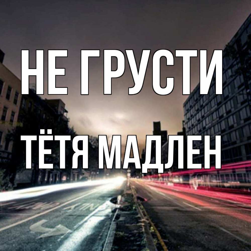 Открытка на каждый день с именем, Тётя-Мадлен Не грусти съемка ночью Прикольная открытка с пожеланием онлайн скачать бесплатно 