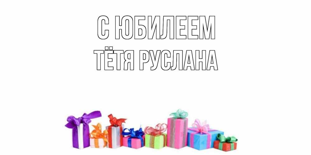 Открытка на каждый день с именем, Тётя-Руслана С юбилеем Коробка, Прикольная открытка с пожеланием онлайн скачать бесплатно 