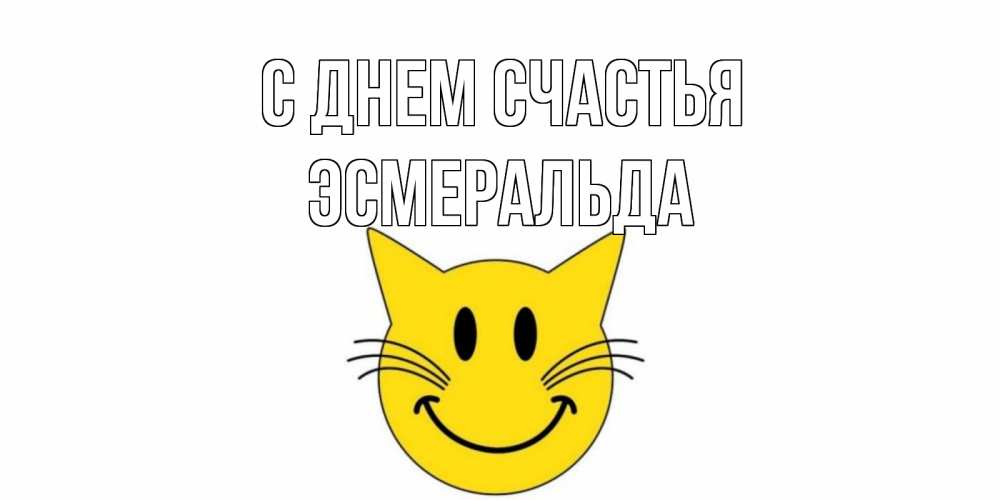 Открытка на каждый день с именем, Эсмеральда С днем счастья кот, улыбка Прикольная открытка с пожеланием онлайн скачать бесплатно 