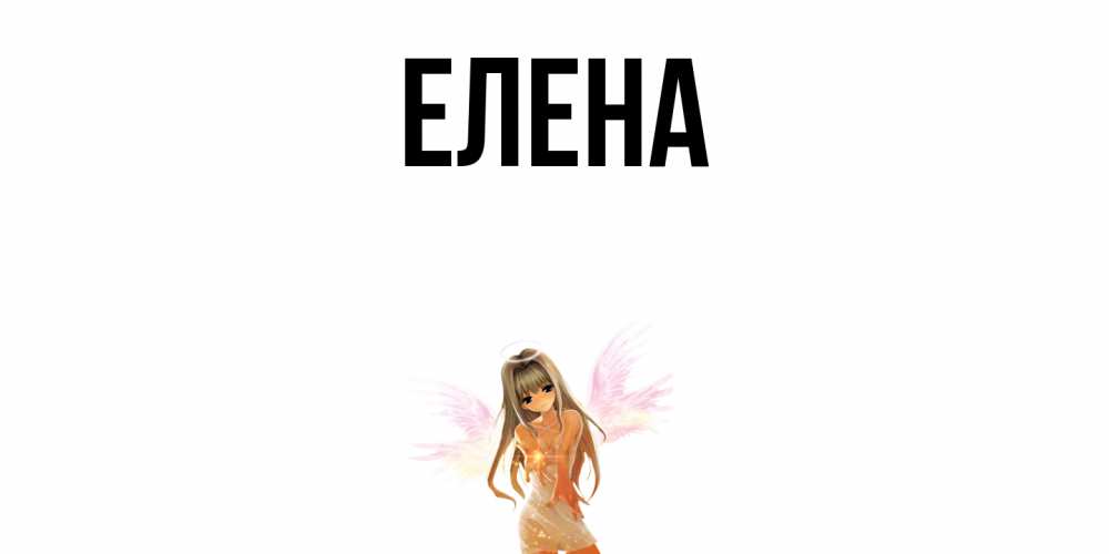 Открытка на каждый день с именем, Елена Главная ангел, аниме Прикольная открытка с пожеланием онлайн скачать бесплатно 