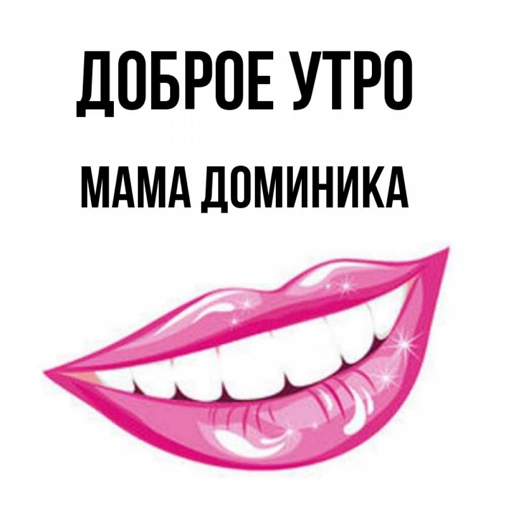 Открытка на каждый день с именем, Мама-Доминика Доброе утро розовые губы и белые зубы Прикольная открытка с пожеланием онлайн скачать бесплатно 