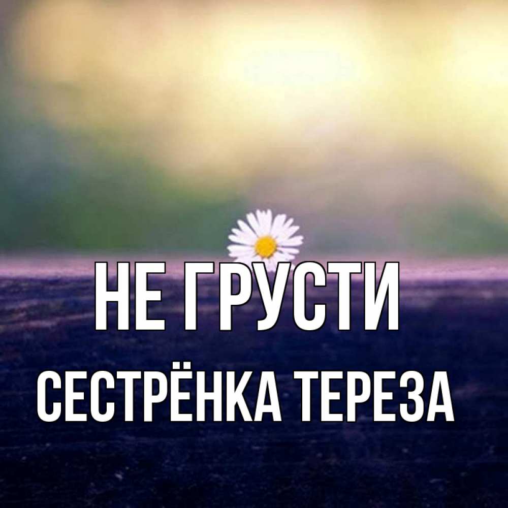 Открытка на каждый день с именем, Сестрёнка-Тереза Не грусти красота Прикольная открытка с пожеланием онлайн скачать бесплатно 