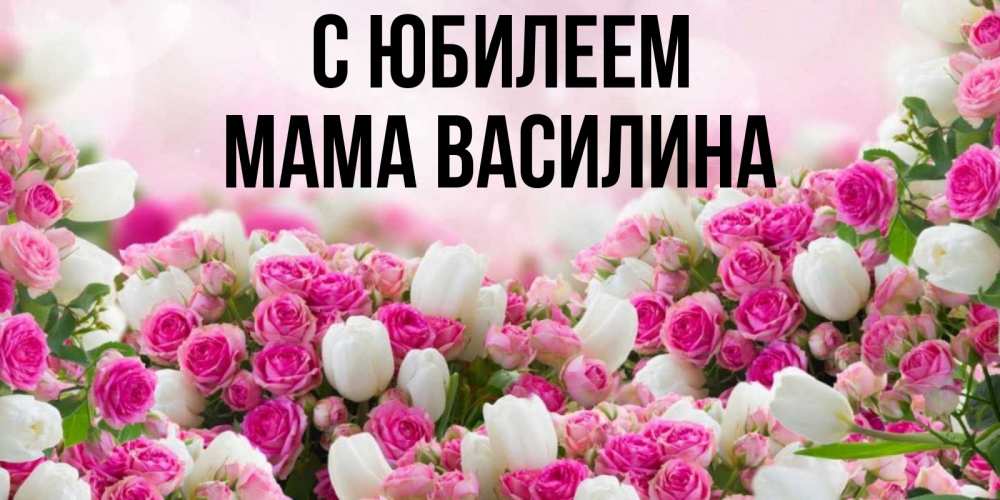 Открытка на каждый день с именем, Мама-Василина С юбилеем открытка с разными розами Прикольная открытка с пожеланием онлайн скачать бесплатно 