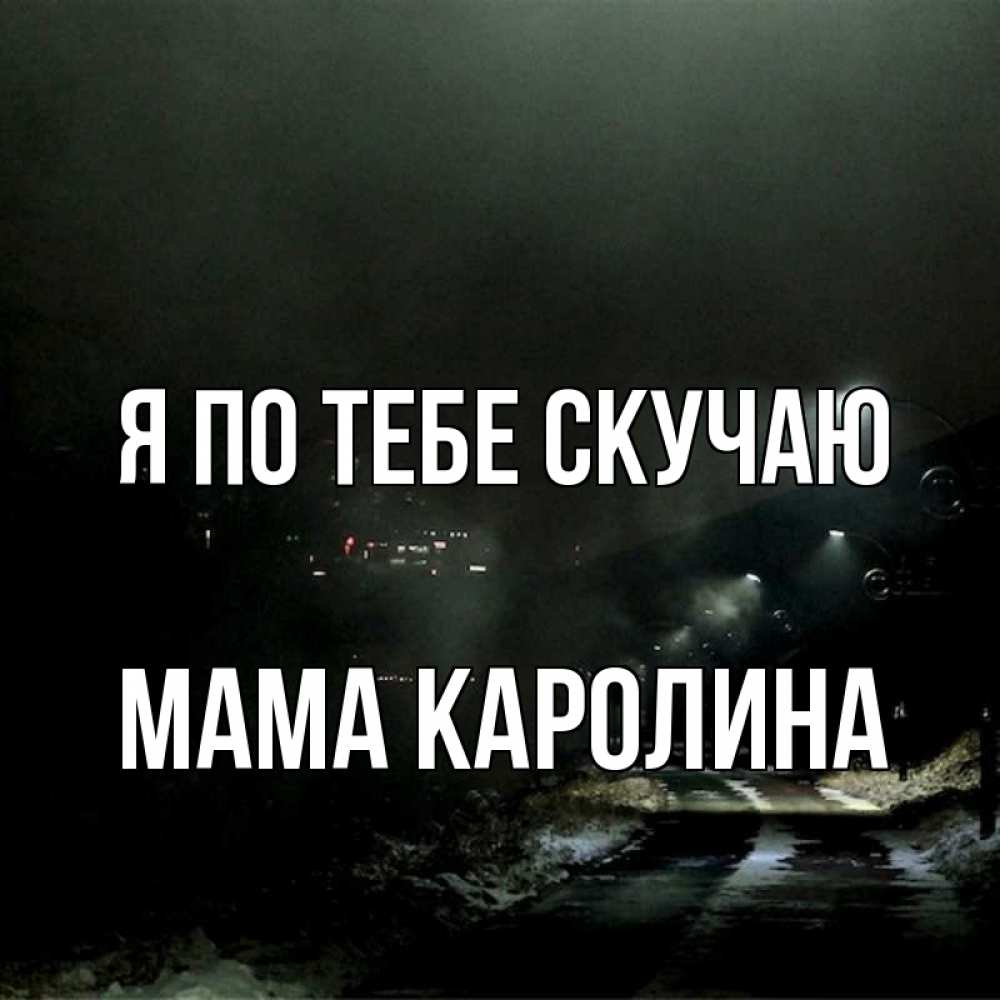 Открытка на каждый день с именем, Мама-Каролина Я по тебе скучаю окраина города Прикольная открытка с пожеланием онлайн скачать бесплатно 
