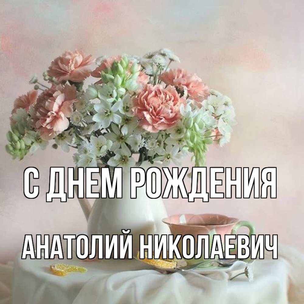 Открытка на каждый день с именем, Анатолий-Николаевич С днем рождения с цветами Прикольная открытка с пожеланием онлайн скачать бесплатно 