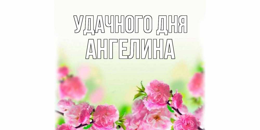 Открытка на каждый день с именем, Ангелина Удачного дня цветы Прикольная открытка с пожеланием онлайн скачать бесплатно 