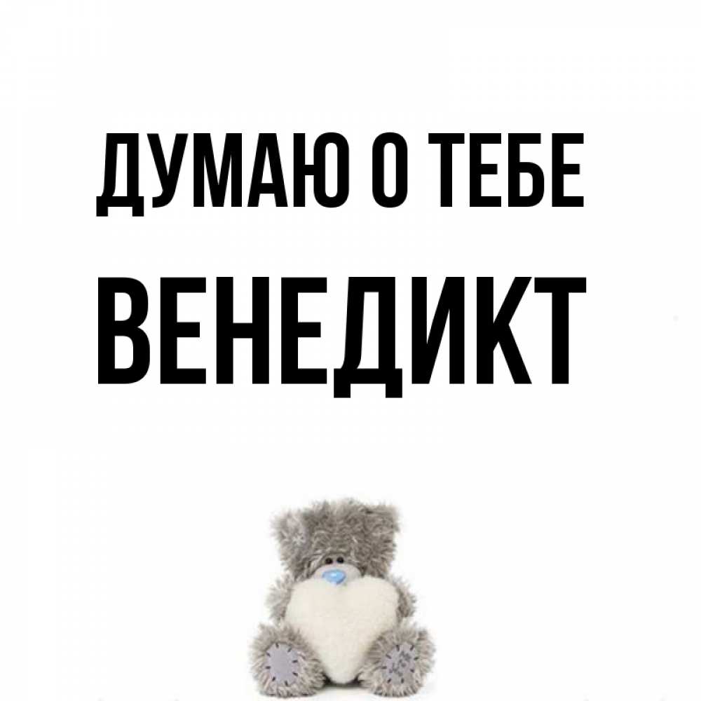 Открытка на каждый день с именем, Венедикт Думаю о тебе тедди с сердечком для любимой Прикольная открытка с пожеланием онлайн скачать бесплатно 