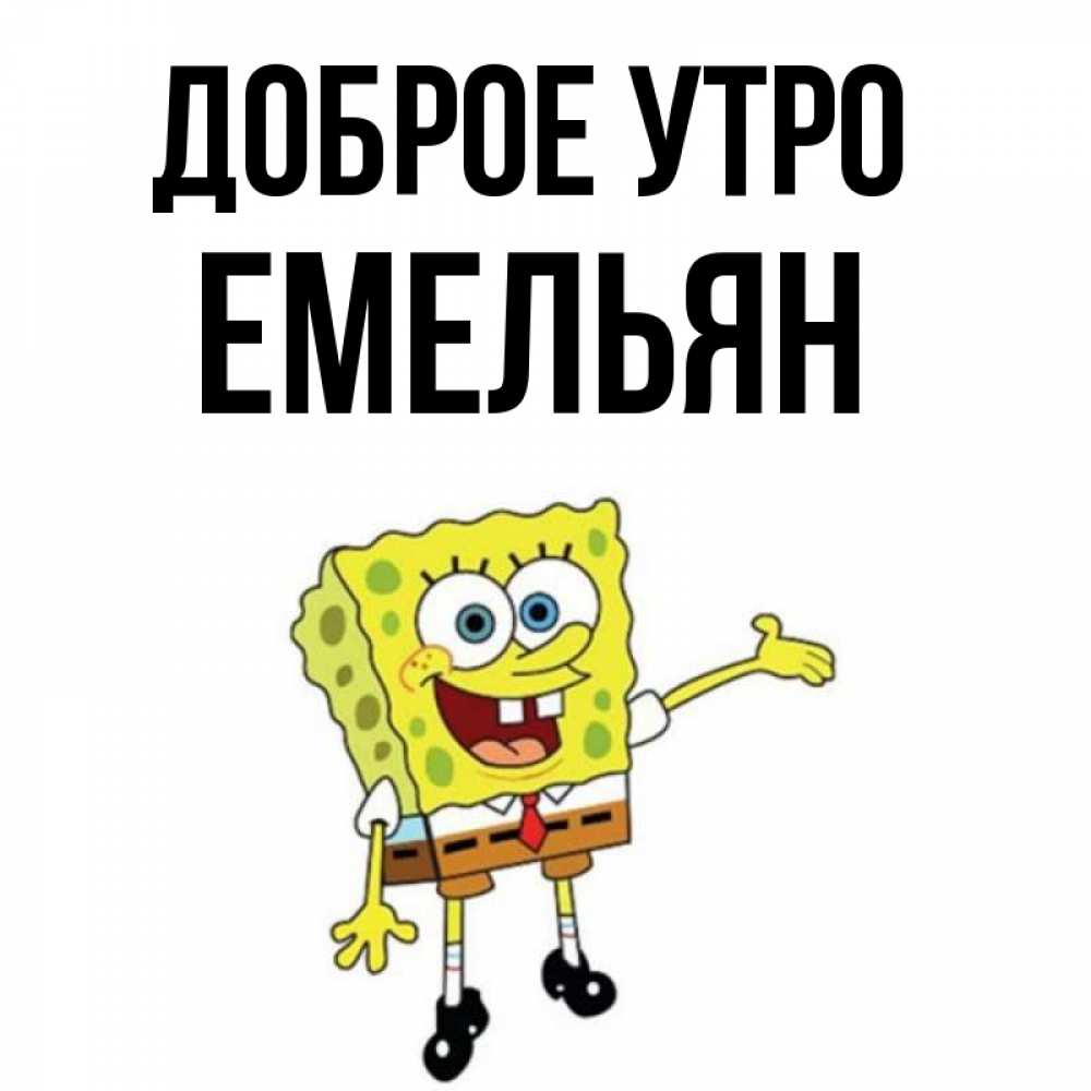 Открытка на каждый день с именем, Емельян Доброе утро губка боб улыбается Прикольная открытка с пожеланием онлайн скачать бесплатно 