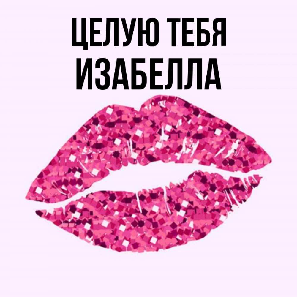 Открытка на каждый день с именем, Изабелла Целую тебя открытка с женскими губами и поцелуем для парня Прикольная открытка с пожеланием онлайн скачать бесплатно 