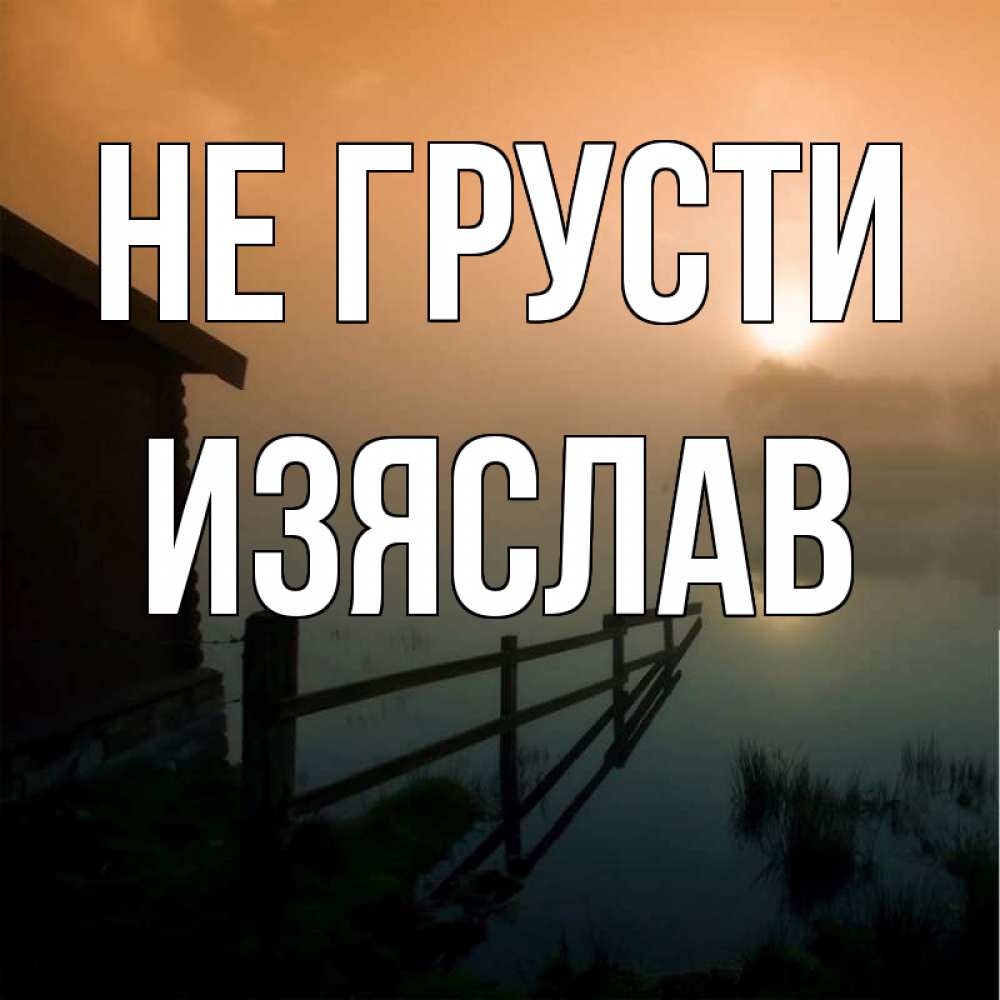 Открытка на каждый день с именем, Изяслав Не грусти дом у озера Прикольная открытка с пожеланием онлайн скачать бесплатно 