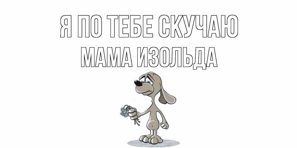 Открытка на каждый день с именем, Мама-Изольда Я по тебе скучаю я по тебе скучаю с песиком Прикольная открытка с пожеланием онлайн скачать бесплатно 