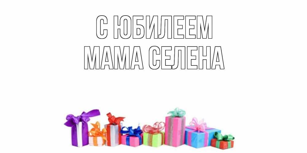 Открытка на каждый день с именем, Мама-Селена С юбилеем Коробка, Прикольная открытка с пожеланием онлайн скачать бесплатно 
