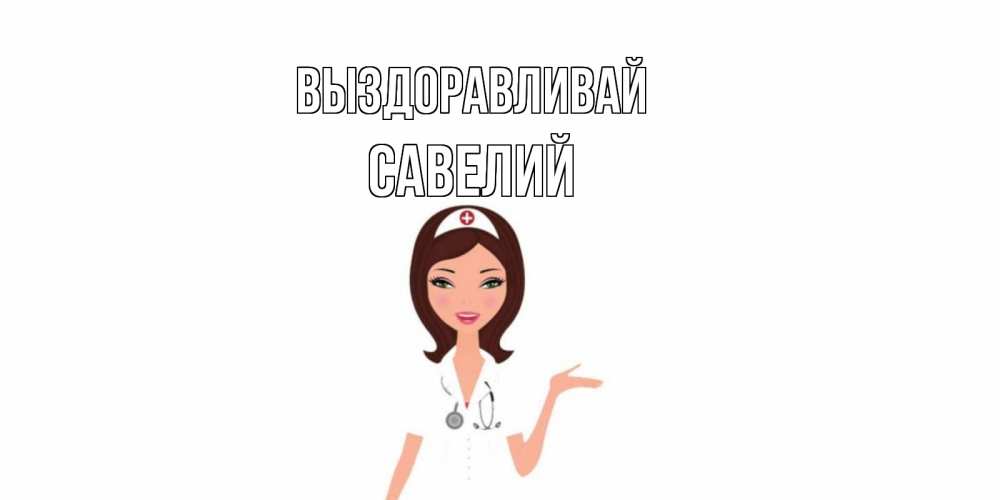 Открытка на каждый день с именем, Савелий Выздоравливай не болей с медсестрой Прикольная открытка с пожеланием онлайн скачать бесплатно 