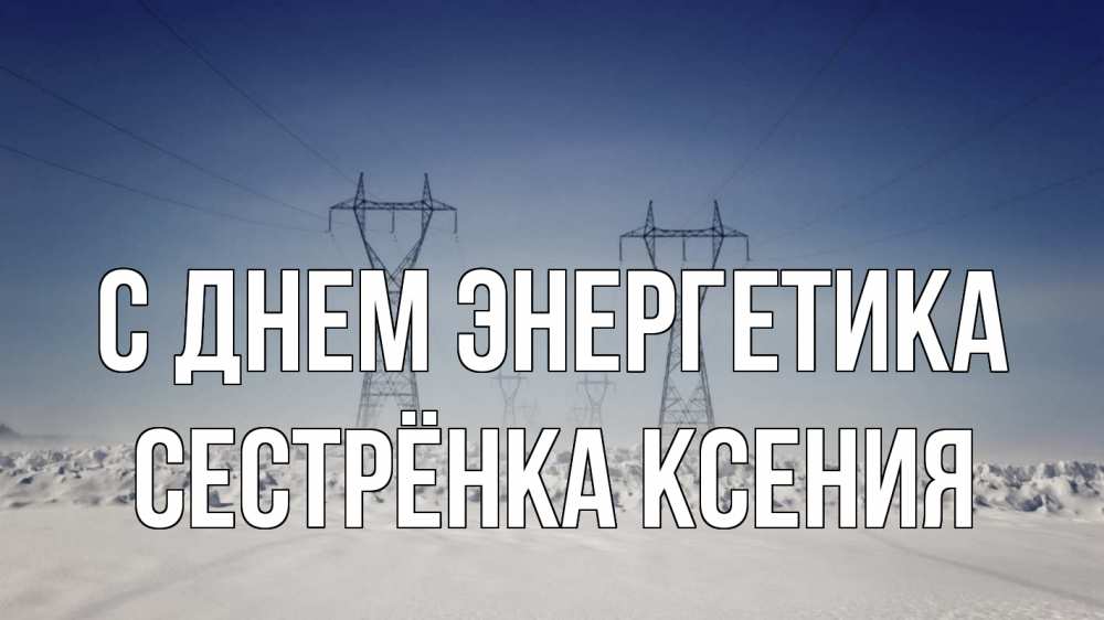 Открытка на каждый день с именем, Сестрёнка-Ксения С днем энергетика снег зима Прикольная открытка с пожеланием онлайн скачать бесплатно 