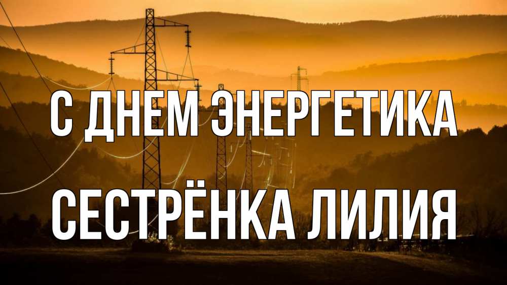 Открытка на каждый день с именем, Сестрёнка-Лилия С днем энергетика ЛЭП провода горы закат Прикольная открытка с пожеланием онлайн скачать бесплатно 