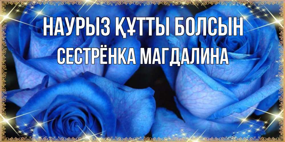Открытка на каждый день с именем, Сестрёнка-Магдалина Наурыз құтты болсын красивые розы для милых дам на международный женский день Прикольная открытка с пожеланием онлайн скачать бесплатно 