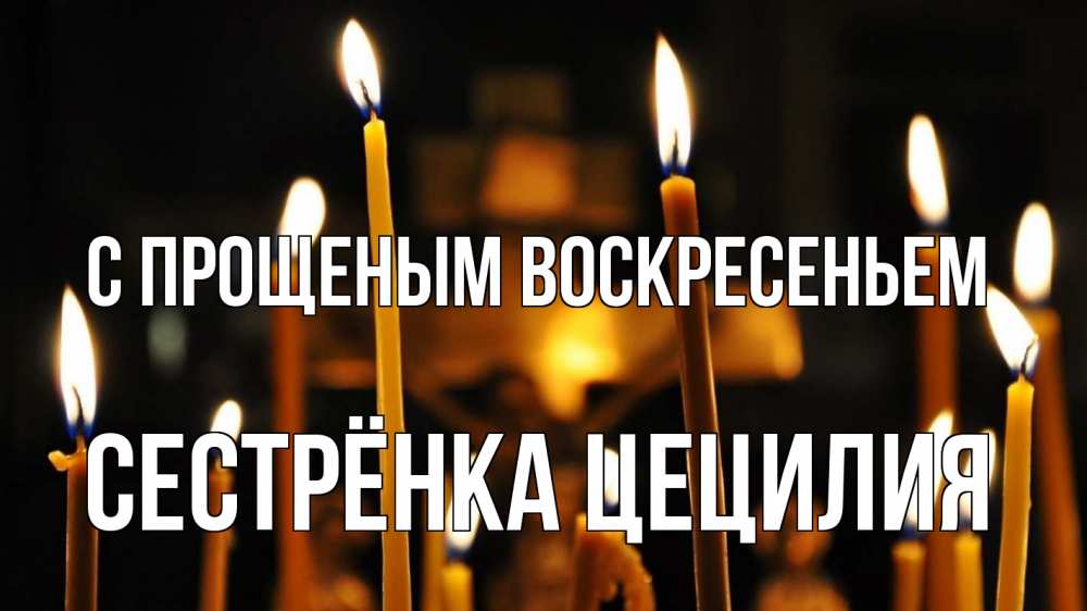 Открытка на каждый день с именем, Сестрёнка-Цецилия С прощеным воскресеньем свечи Прикольная открытка с пожеланием онлайн скачать бесплатно 