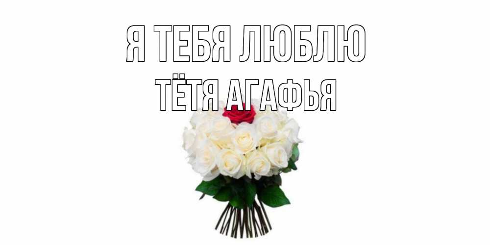Открытка на каждый день с именем, Тётя-Агафья Я тебя люблю единственная Прикольная открытка с пожеланием онлайн скачать бесплатно 