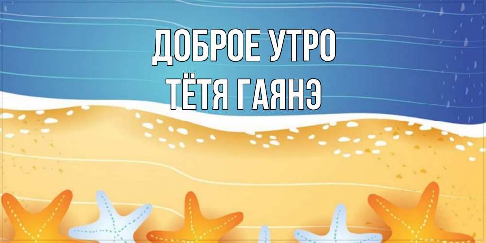 Открытка на каждый день с именем, Тётя-Гаянэ Доброе утро красивая морская тема Прикольная открытка с пожеланием онлайн скачать бесплатно 