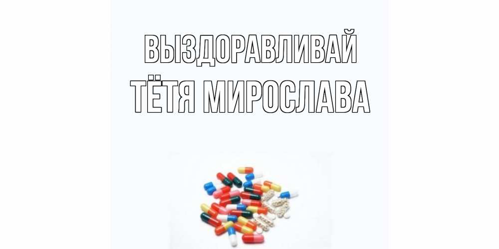 Открытка на каждый день с именем, Тётя-Мирослава Выздоравливай таблетки Прикольная открытка с пожеланием онлайн скачать бесплатно 