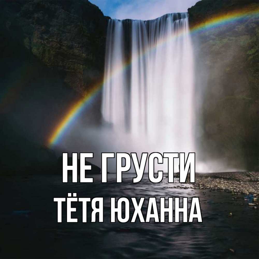 Открытка на каждый день с именем, Тётя-Юханна Не грусти речка и  огромный водопад Прикольная открытка с пожеланием онлайн скачать бесплатно 