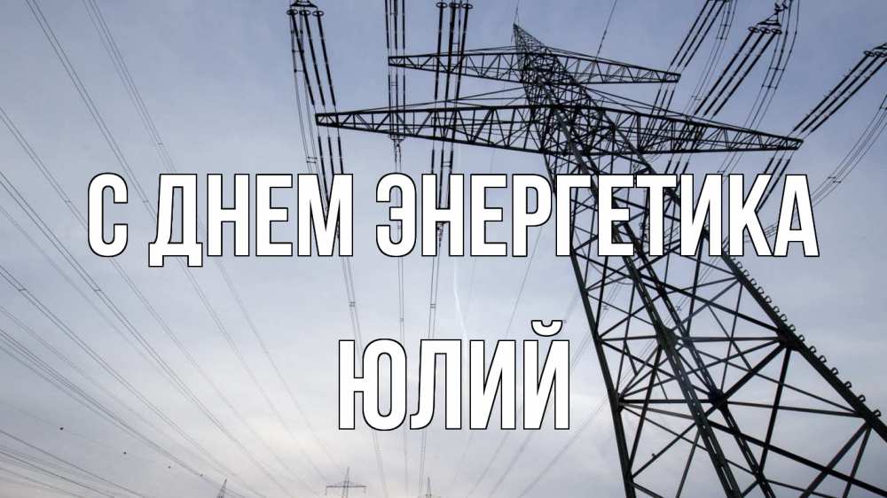 Открытка на каждый день с именем, Юлий С днем энергетика электричество ЛЭП Прикольная открытка с пожеланием онлайн скачать бесплатно 