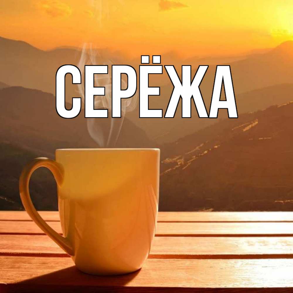 Открытка на каждый день с именем, Серёжа Главная кофе в горах Прикольная открытка с пожеланием онлайн скачать бесплатно 