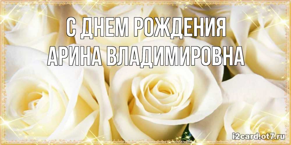 Открытка на каждый день с именем, Арина-Владимировна С днем рождения розочки белого цвета на открытке Прикольная открытка с пожеланием онлайн скачать бесплатно 