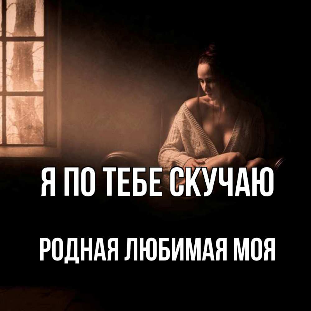 Открытка с именем Родная любимая моя Я по тебе скучаю я уже очень жду тебя  дома. Открытки на каждый день с именами и пожеланиями.