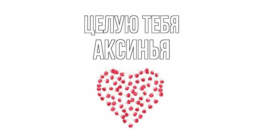 Открытка на каждый день с именем, Аксинья Целую тебя сердце Прикольная открытка с пожеланием онлайн скачать бесплатно 