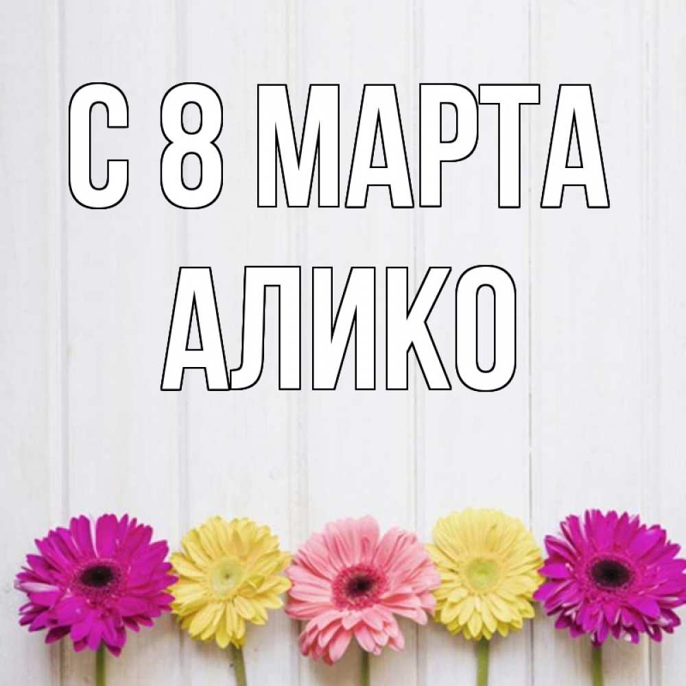 Открытка на каждый день с именем, Алико С 8 МАРТА женщинам 1 Прикольная открытка с пожеланием онлайн скачать бесплатно 