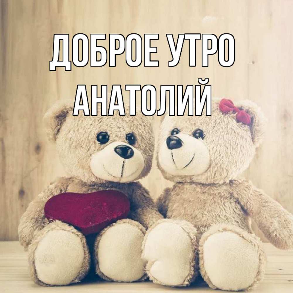 Открытка на каждый день с именем, Анатолий Доброе утро для возлюбленных плюшевые мишки Прикольная открытка с пожеланием онлайн скачать бесплатно 