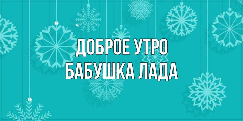 Открытка на каждый день с именем, Бабушка-Лада Доброе утро открытка со снежинками Прикольная открытка с пожеланием онлайн скачать бесплатно 
