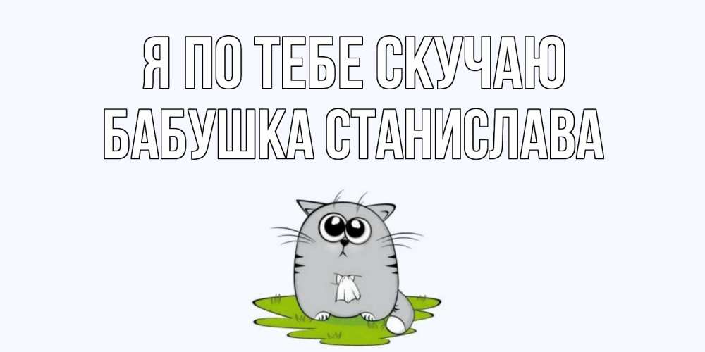 Открытка на каждый день с именем, Бабушка-Станислава Я по тебе скучаю открытки с котиками я по тебе скучаю с именем Прикольная открытка с пожеланием онлайн скачать бесплатно 