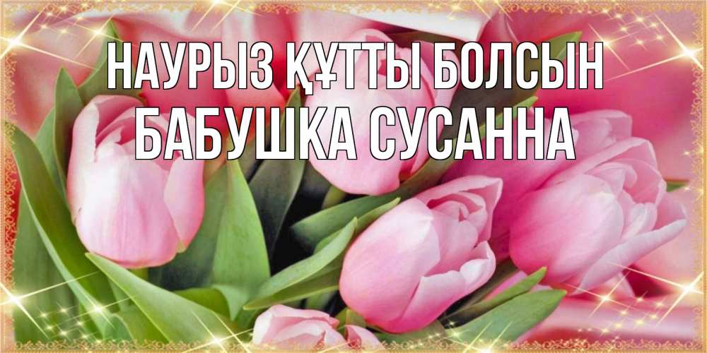 Открытка на каждый день с именем, Бабушка-Сусанна Наурыз құтты болсын красивые открытки на наурыз для милых дам Прикольная открытка с пожеланием онлайн скачать бесплатно 