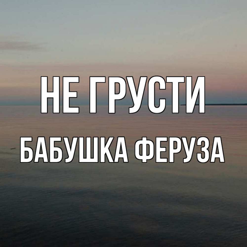Открытка на каждый день с именем, Бабушка-Феруза Не грусти водная гладь Прикольная открытка с пожеланием онлайн скачать бесплатно 
