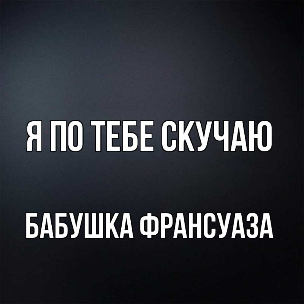 Открытка на каждый день с именем, Бабушка-Франсуаза Я по тебе скучаю с подписью Прикольная открытка с пожеланием онлайн скачать бесплатно 