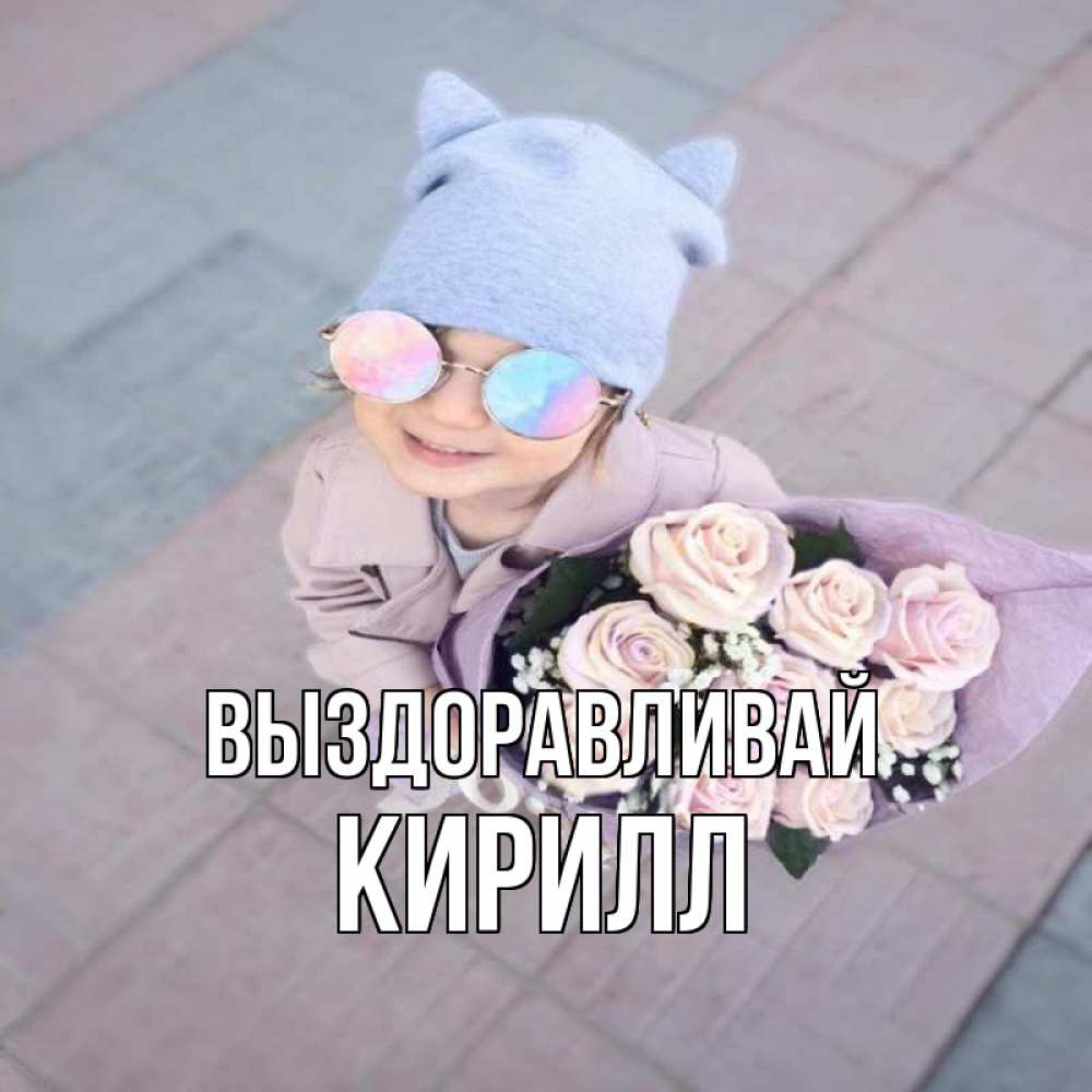 Открытка на каждый день с именем, Кирилл Выздоравливай букет роз и ребенок Прикольная открытка с пожеланием онлайн скачать бесплатно 