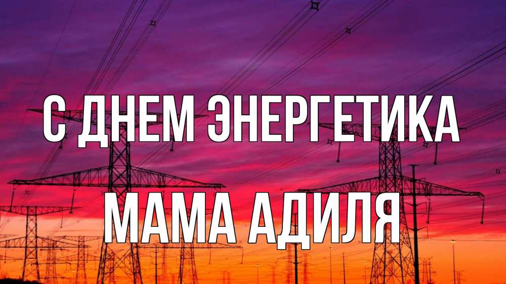Открытка на каждый день с именем, Мама-Адиля С днем энергетика энергия электричество закат Прикольная открытка с пожеланием онлайн скачать бесплатно 