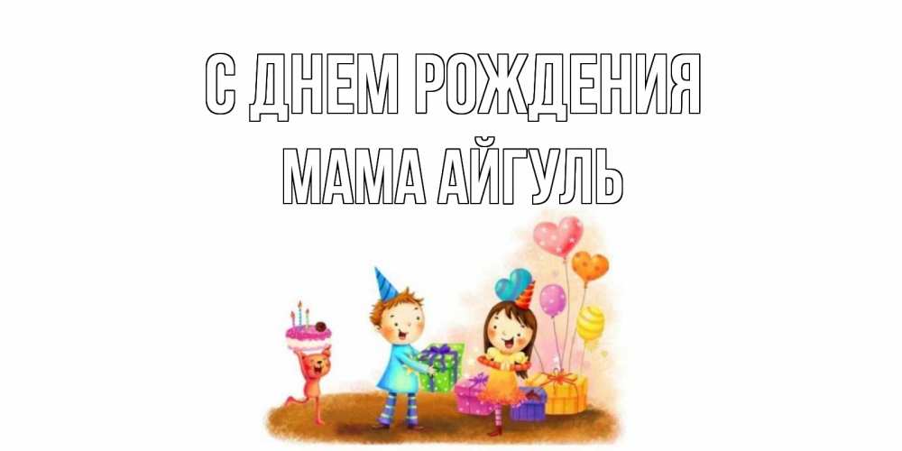 Открытка на каждый день с именем, Мама-Айгуль С днем рождения дети, подарки Прикольная открытка с пожеланием онлайн скачать бесплатно 