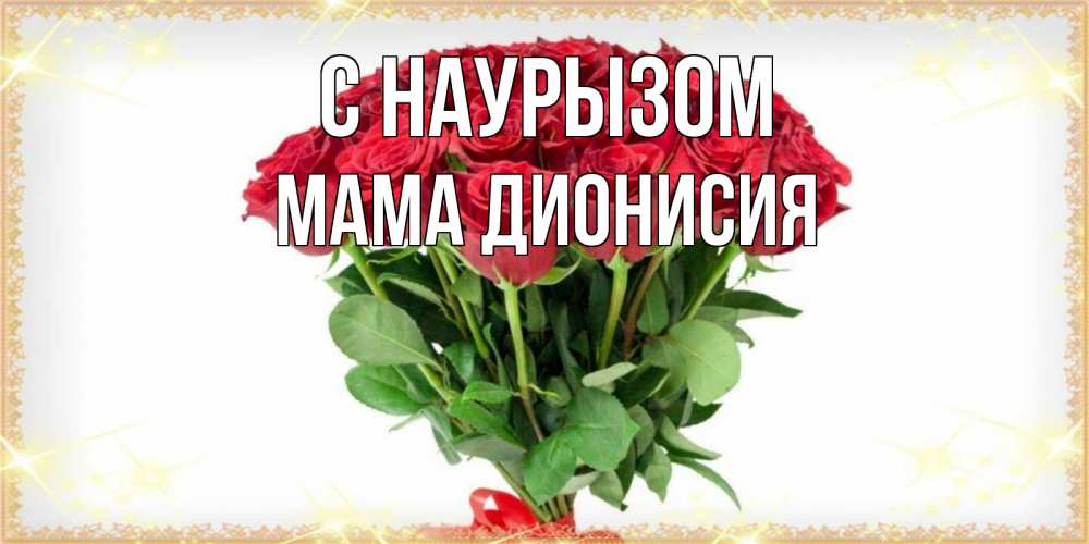 Открытка на каждый день с именем, Мама-Дионисия С наурызом самый огромный букет для милых дам Прикольная открытка с пожеланием онлайн скачать бесплатно 