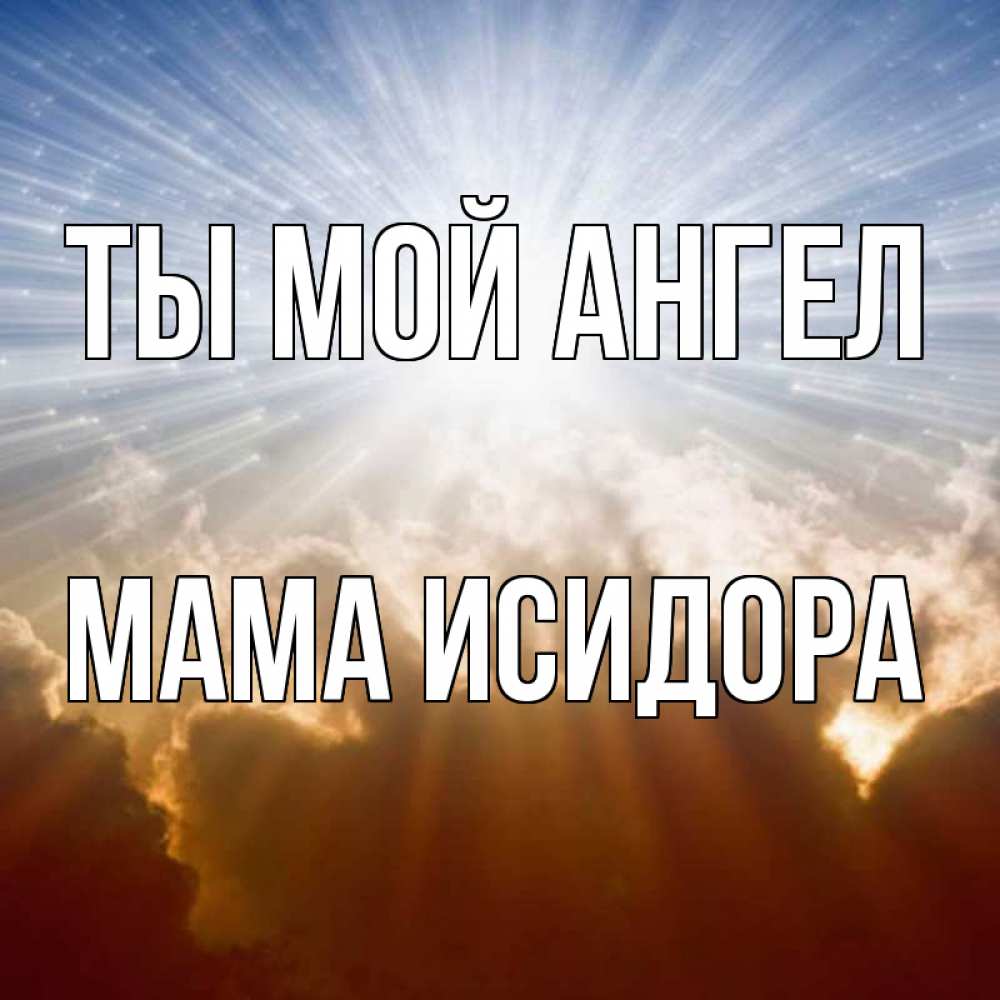 Открытка на каждый день с именем, Мама-Исидора Ты мой ангел ангельский свет на небе Прикольная открытка с пожеланием онлайн скачать бесплатно 