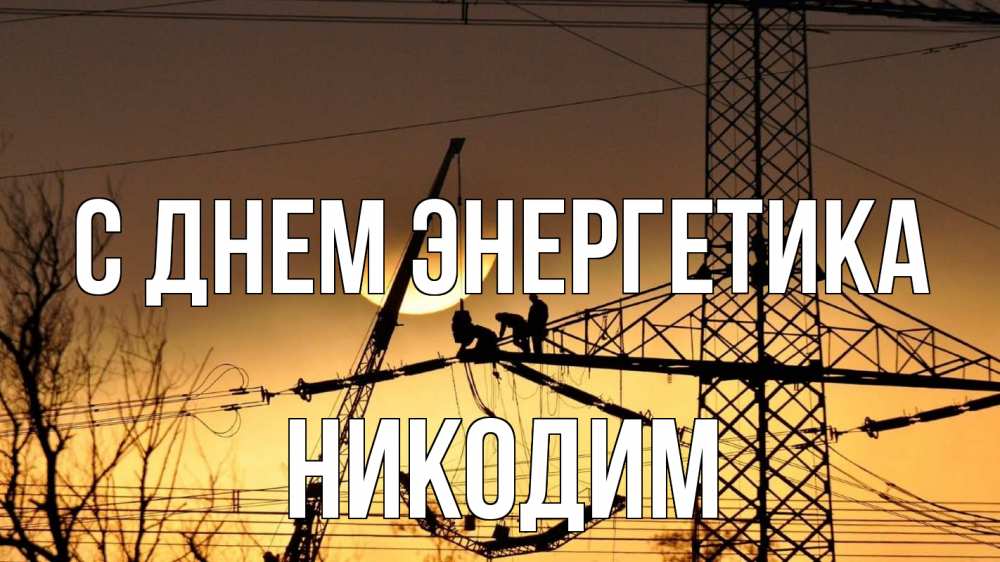 Открытка на каждый день с именем, Никодим С днем энергетика ЛЭП ремонт закат Прикольная открытка с пожеланием онлайн скачать бесплатно 
